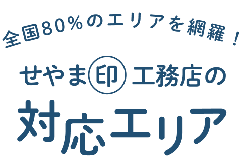 全国80%のエリアを網羅！せやま印工務店の対応エリア