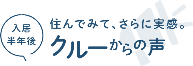 入居半年後。住んでみて、さらに実感。入居半年後クルーからの声