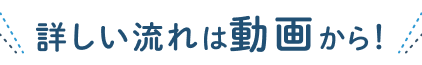 詳しい流れは動画から！