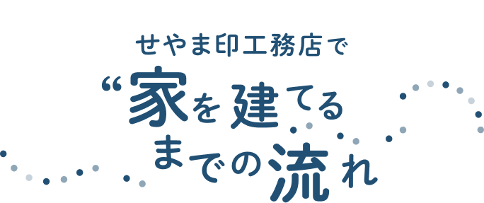 せやま印工務店で家を建てるまでの流れ