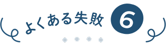 よくある失敗⑥