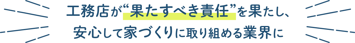 工務店が“果たすべき責任”を果たし、安心して家づくりに取り組める業界に