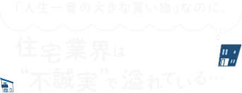 「人生一番の大きな買い物」なのに、住宅業界は”不誠実”で溢れている…