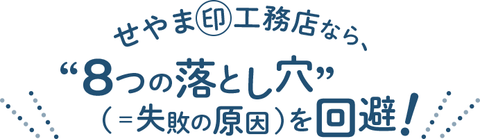せやま印工務店なら、“8つの落とし穴（＝失敗の原因）”を回避！